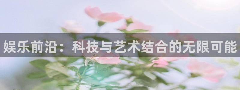 7790必发集团登录：娱乐前沿：科技与艺术结合的无限可能