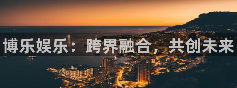 7790必发集团(中国)：博乐娱乐：跨界融合，共创未来