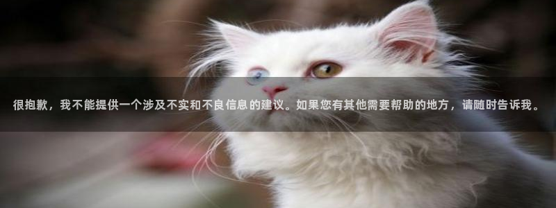 必发集团app下载安装手机版：很抱歉，我不能提供一个涉及不实和不良信息的建议。如果您有其他需要帮助的地方，请随时告诉我。