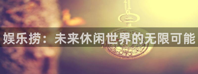 必发集团app下载安装：娱乐捞：未来休闲世界的无限可能