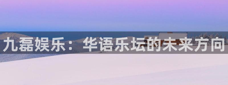 必发集团app下载：九磊娱乐：华语乐坛的未来方向