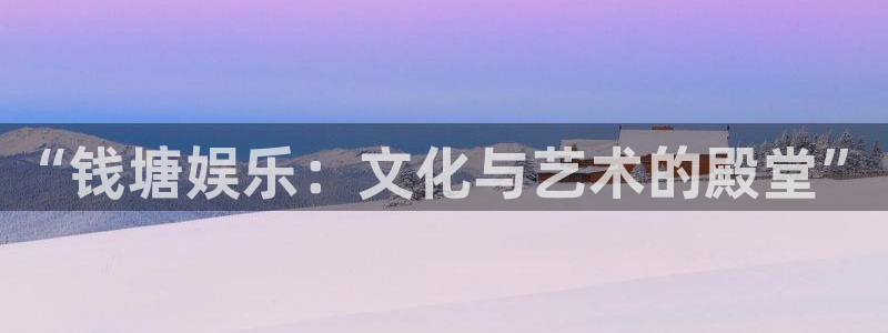 7790必发集团app：“钱塘娱乐：文化与艺术的殿堂”