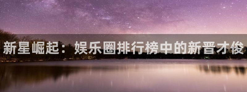 7790cnm必发集团app下载：新星崛起：娱乐圈排行榜中的新晋才俊