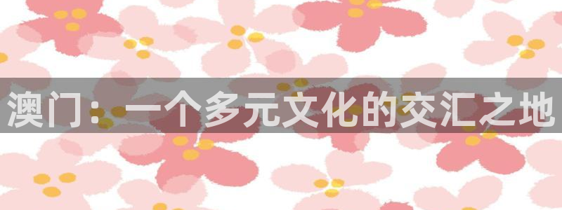 7790cnm必发集团app下载：澳门：一个多元文化的交汇之地