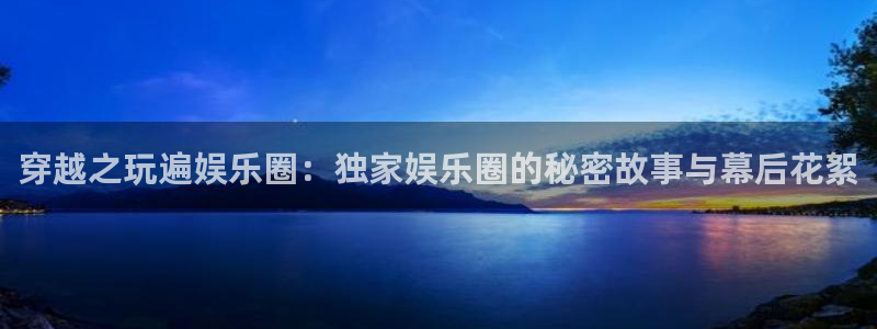 6690必发集团下载：穿越之玩遍娱乐圈：独家娱乐圈的秘密故事与幕后花絮