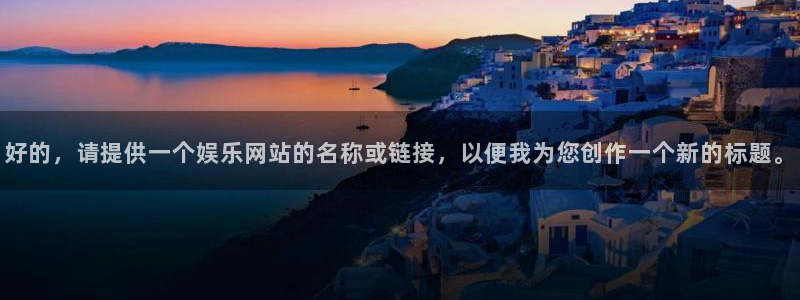 7790必发集团官网：好的，请提供一个娱乐网站的名称或链接，以便我为您创作一个新的标题。
